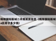 杨柳国际新城二手房买卖信息（杨柳国际新城a区房子多少钱）