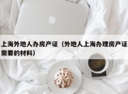 上海外地人办房产证（外地人上海办理房产证需要的材料）