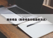 西安楼盘（西安楼盘价格最新消息）