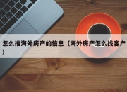 怎么推海外房产的信息（海外房产怎么找客户）