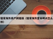 链家海外房产网链接（链家海外置业顾问怎么样）