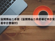淄博博山二手房（淄博博山二手房通过中介交易中介费谁付）