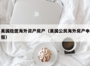 美国隐匿海外资产房产（美国公民海外房产申报）