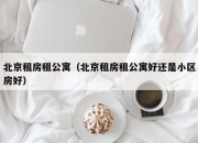 北京租房租公寓（北京租房租公寓好还是小区房好）