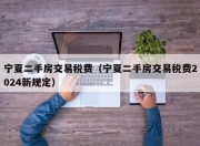 宁夏二手房交易税费（宁夏二手房交易税费2024新规定）