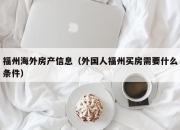 福州海外房产信息（外国人福州买房需要什么条件）