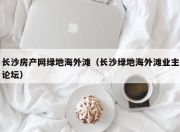 长沙房产网绿地海外滩（长沙绿地海外滩业主论坛）