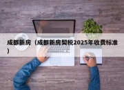 成都新房（成都新房契税2025年收费标准）