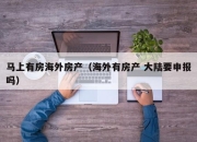 马上有房海外房产（海外有房产 大陆要申报吗）