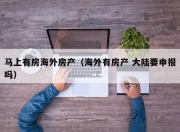 马上有房海外房产（海外有房产 大陆要申报吗）