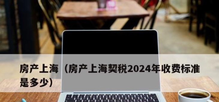 房产上海（房产上海契税2024年收费标准是多少）