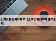 上海出名的海外房产（上海出名的海外房产企业）