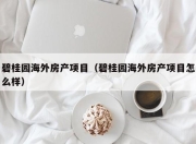 碧桂园海外房产项目（碧桂园海外房产项目怎么样）