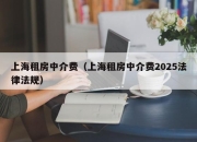 上海租房中介费（上海租房中介费2025法律法规）