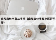 南阳森林半岛二手房（南阳森林半岛小区好不好）