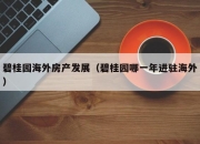 碧桂园海外房产发展（碧桂园哪一年进驻海外）