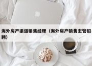 海外房产渠道销售经理（海外房产销售主管招聘）