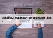 上海外籍人士出售房产（外籍卖房政策 上海）