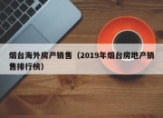 烟台海外房产销售（2019年烟台房地产销售排行榜）