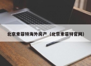 北京索菲特海外房产（北京索菲特官网）