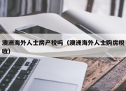 澳洲海外人士房产税吗（澳洲海外人士购房税收）