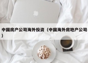 中国房产公司海外投资（中国海外房地产公司）