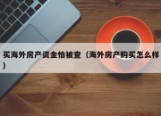 买海外房产资金怕被查（海外房产购买怎么样）