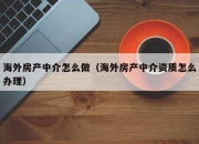 海外房产中介怎么做（海外房产中介资质怎么办理）