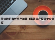 可信赖的海外房产加盟（海外房产投资中介介绍）