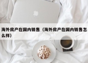 海外房产在国内销售（海外房产在国内销售怎么样）