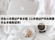 代办二手房过户多少钱（二手房过户代办需要什么手续和证件）