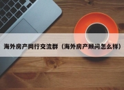 海外房产同行交流群（海外房产顾问怎么样）