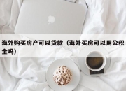 海外购买房产可以贷款（海外买房可以用公积金吗）
