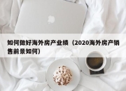 如何做好海外房产业绩（2020海外房产销售前景如何）