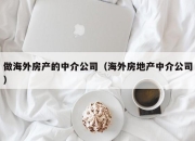 做海外房产的中介公司（海外房地产中介公司）