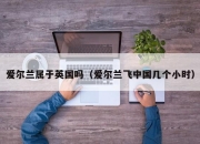爱尔兰属于英国吗（爱尔兰飞中国几个小时）