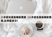二手房交易有哪些费用（二手房交易有哪些费用,比例是多少）