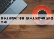 吴中太湖新城二手房（吴中太湖新城房价升值空间）