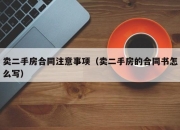 卖二手房合同注意事项（卖二手房的合同书怎么写）