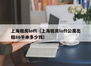 上海租房loft（上海租房loft公寓出租80平米多少钱）