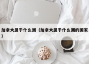 加拿大属于什么洲（加拿大属于什么洲的国家）