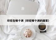 印尼在哪个洲（印尼哪个洲的国家）