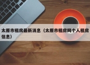 太原市租房最新消息（太原市租房网个人租房信息）