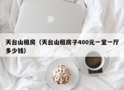 天台山租房（天台山租房子400元一室一厅多少钱）