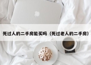 死过人的二手房能买吗（死过老人的二手房）