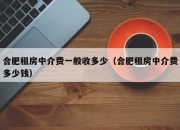 合肥租房中介费一般收多少（合肥租房中介费多少钱）