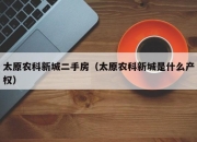 太原农科新城二手房（太原农科新城是什么产权）