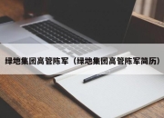 绿地集团高管陈军（绿地集团高管陈军简历）