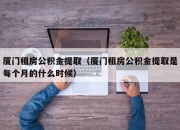 厦门租房公积金提取（厦门租房公积金提取是每个月的什么时候）