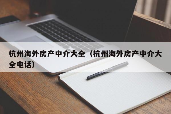 杭州海外房产中介大全(杭州海外房产中介大全电话)